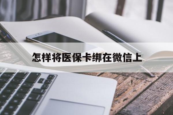 阿勒泰最新怎样将医保卡绑在微信上方法分析(最方便真实的阿勒泰怎么用医保卡绑定微信方法)