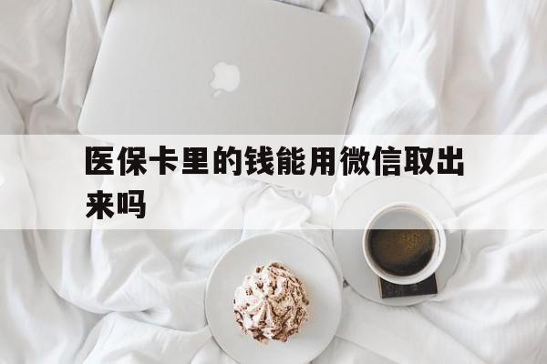 阿勒泰最新医保卡里的钱能用微信取出来吗方法分析(最方便真实的阿勒泰医保卡里的钱可以微信提现吗方法)