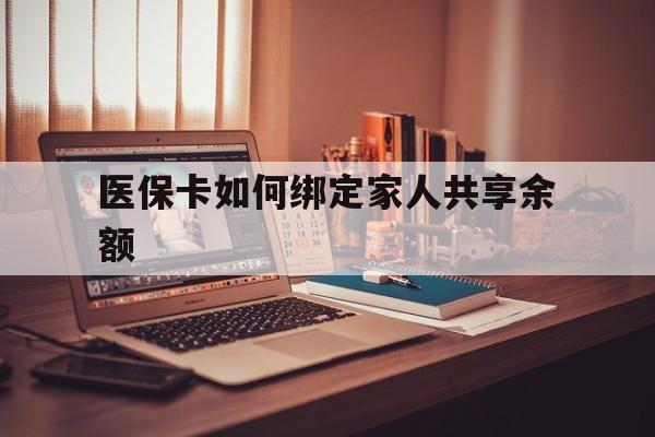 阿勒泰最新医保卡如何绑定家人共享余额方法分析(最方便真实的阿勒泰医保卡怎么绑定家人医保卡方法)