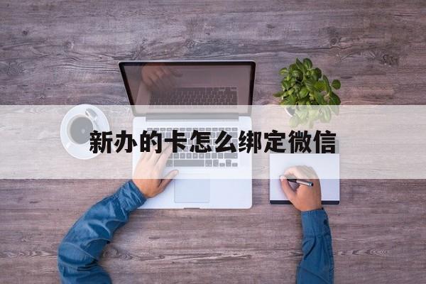 阿勒泰最新新办的卡怎么绑定微信方法分析(最方便真实的阿勒泰新办的卡怎么注册微信方法)