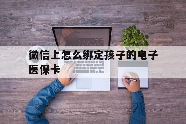 阿勒泰最新微信上怎么绑定孩子的电子医保卡方法分析(最方便真实的阿勒泰如何在微信上绑定孩子医保卡方法)