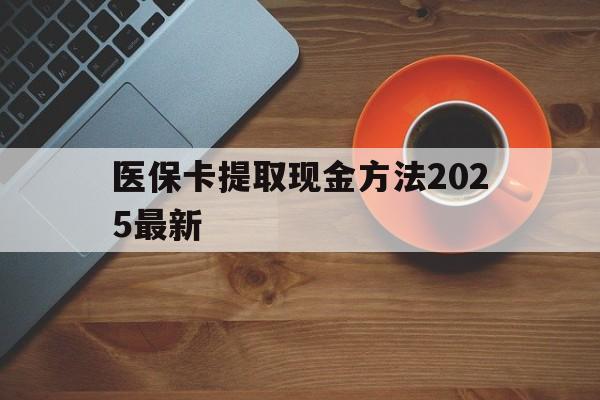 阿勒泰最新医保卡提取现金方法2025最新方法分析(最方便真实的阿勒泰医保卡如何提现?方法)