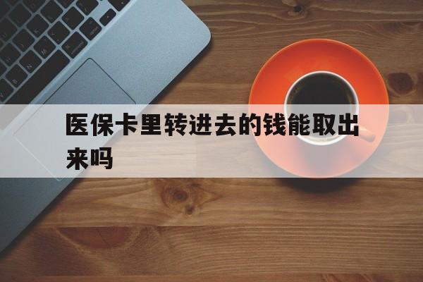 阿勒泰最新医保卡里转进去的钱能取出来吗方法分析(最方便真实的阿勒泰医保卡转钱进去怎么转出来方法)