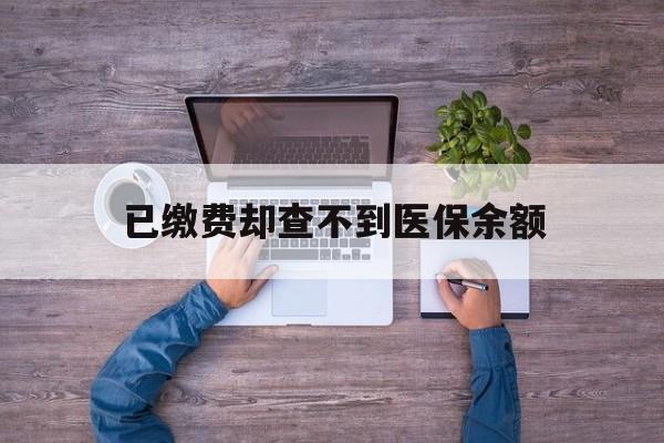 阿勒泰最新已缴费却查不到医保余额方法分析(最方便真实的阿勒泰已缴费却查不到医保余额怎么回事方法)