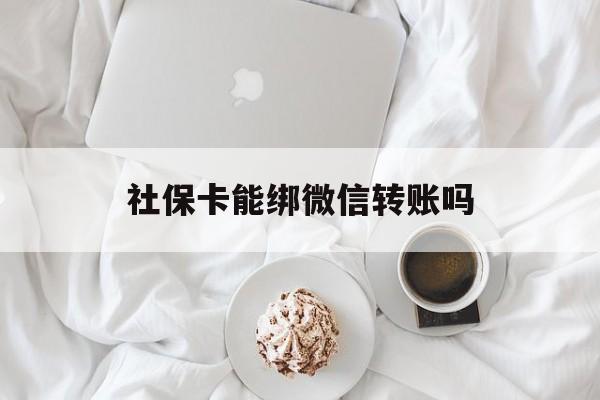 阿勒泰最新社保卡能绑微信转账吗方法分析(最方便真实的阿勒泰社保卡能绑定微信吗能提现吗方法)