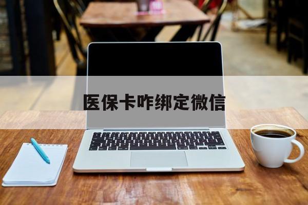 阿勒泰最新医保卡咋绑定微信方法分析(最方便真实的阿勒泰医保卡咋绑定微信支付方法)