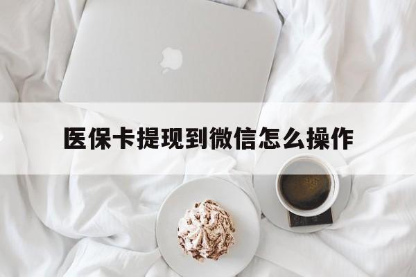 阿勒泰最新医保卡提现到微信怎么操作方法分析(最方便真实的阿勒泰医保卡咋提现方法)