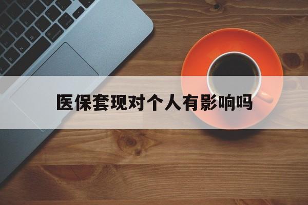 阿勒泰最新医保套现对个人有影响吗方法分析(最方便真实的阿勒泰医保套现会有影响吗?方法)