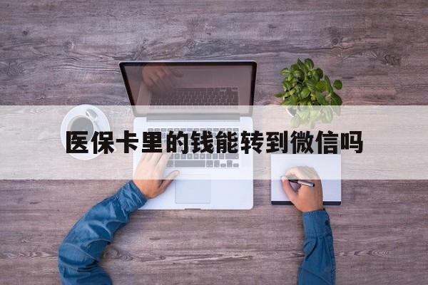 阿勒泰最新医保卡里的钱能转到微信吗方法分析(最方便真实的阿勒泰医保卡里的钱可以转到微信吗方法)