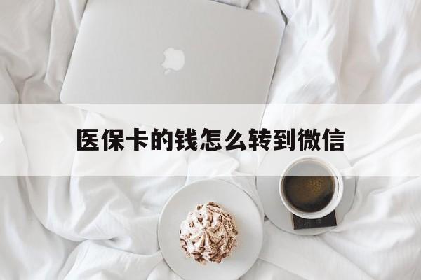 阿勒泰最新医保卡的钱怎么转到微信方法分析(最方便真实的阿勒泰医保卡有几千块钱怎么取出来方法)