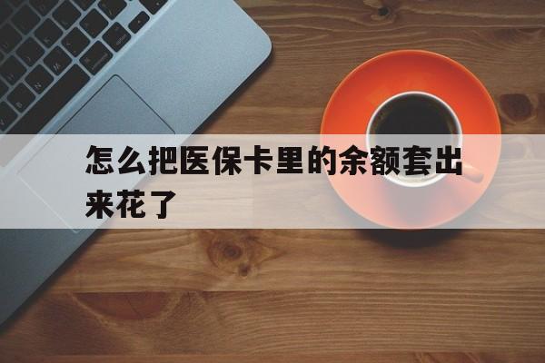 阿勒泰最新怎么把医保卡里的余额套出来花了方法分析(最方便真实的阿勒泰医保卡余额如何套现方法)