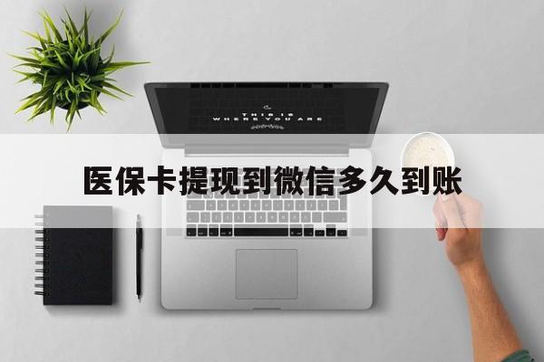 阿勒泰最新医保卡提现到微信多久到账方法分析(最方便真实的阿勒泰医保卡提现要多久到账方法)