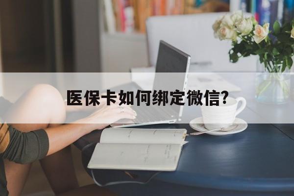 阿勒泰最新医保卡如何绑定微信?方法分析(最方便真实的阿勒泰小孩的医保卡如何绑定微信方法)