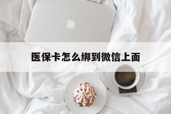 阿勒泰最新医保卡怎么绑到微信上面方法分析(最方便真实的阿勒泰医保卡怎么与微信绑定方法)