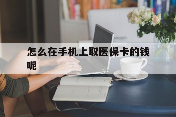阿勒泰最新怎么在手机上取医保卡的钱呢方法分析(最方便真实的阿勒泰医保在手机上缴费怎么拿医保卡方法)